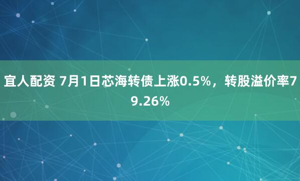 宜人配资 7月1日芯海转债上涨0.5%，转股溢价率79.26%