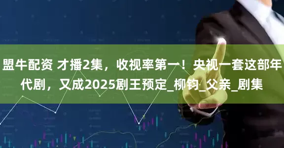 盟牛配资 才播2集，收视率第一！央视一套这部年代剧，又成2025剧王预定_柳钧_父亲_剧集
