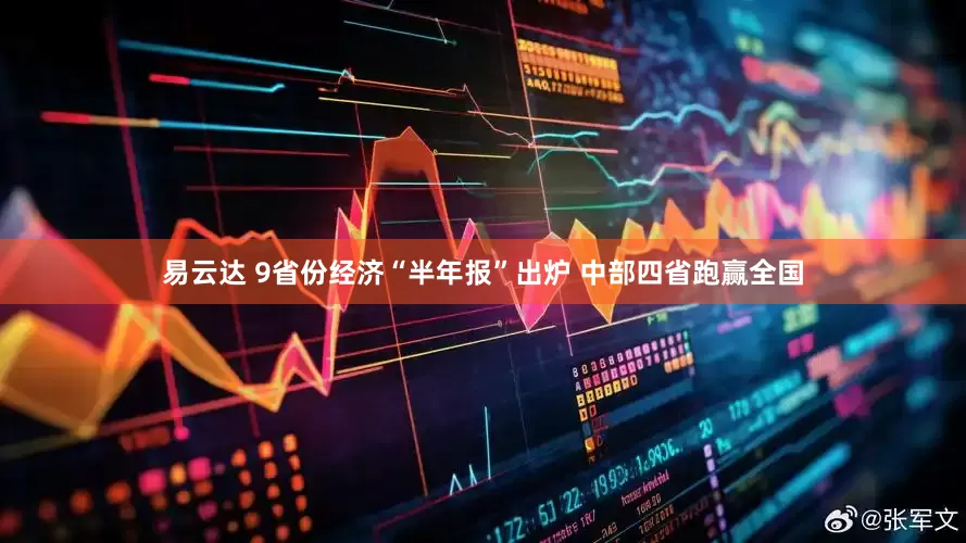 易云达 9省份经济“半年报”出炉 中部四省跑赢全国
