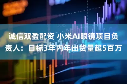 诚信双盈配资 小米AI眼镜项目负责人：目标3年内年出货量超5百万