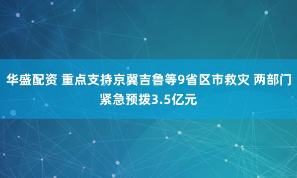 华盛配资 重点支持京冀吉鲁等9省区市救灾 两部门紧急预拨3.5亿元