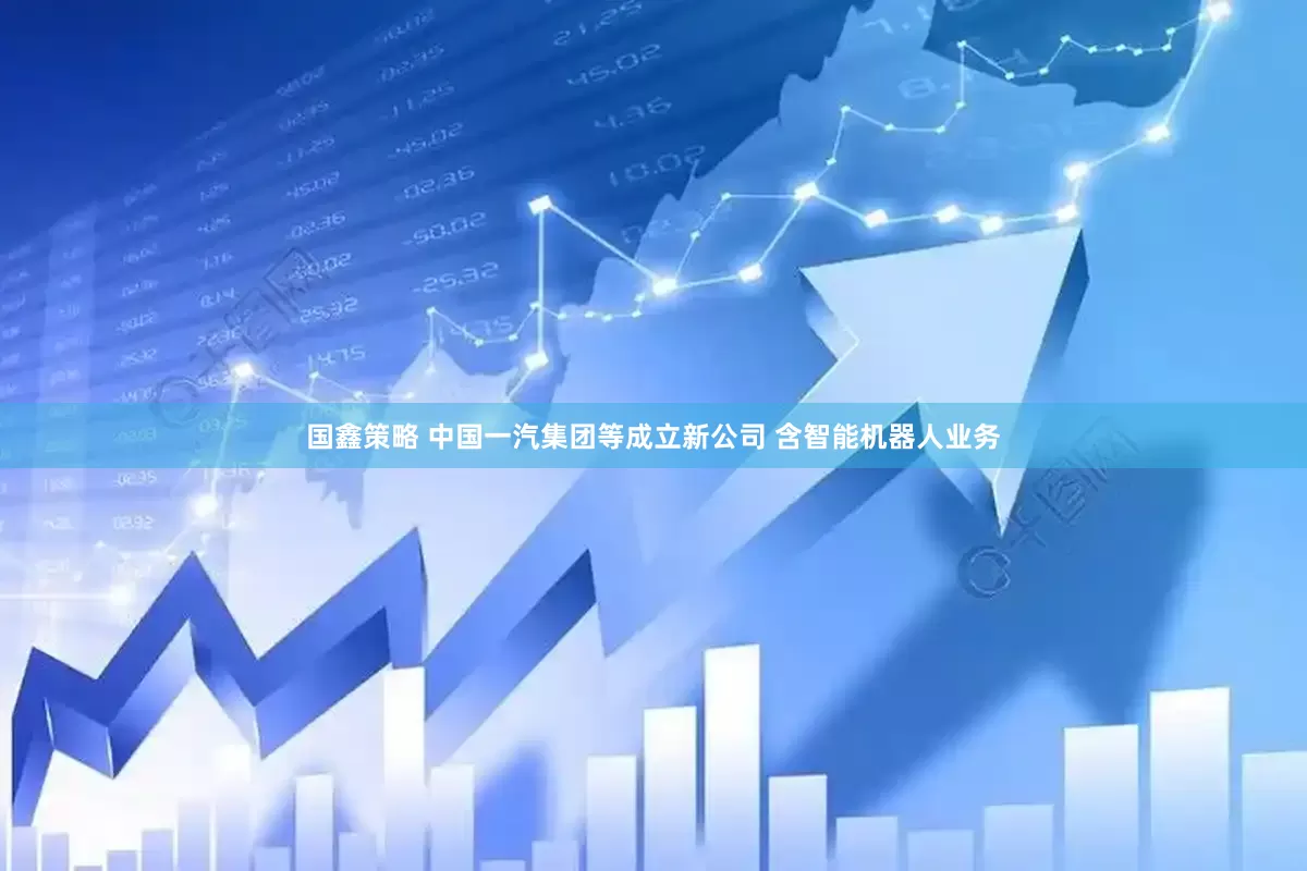 国鑫策略 中国一汽集团等成立新公司 含智能机器人业务
