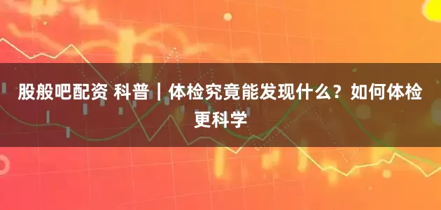 股般吧配资 科普｜体检究竟能发现什么？如何体检更科学