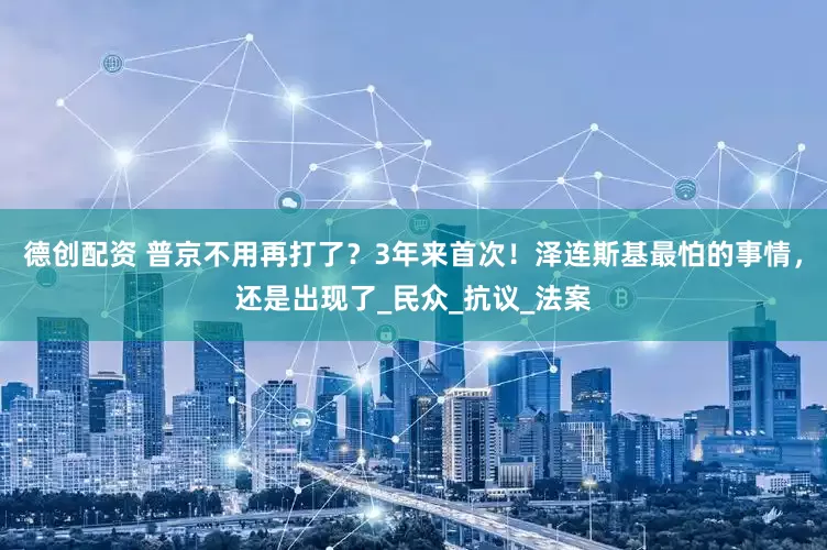 德创配资 普京不用再打了？3年来首次！泽连斯基最怕的事情，还是出现了_民众_抗议_法案