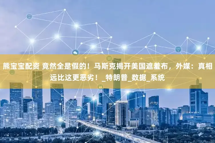 熊宝宝配资 竟然全是假的！马斯克揭开美国遮羞布，外媒：真相远比这更恶劣！_特朗普_数据_系统