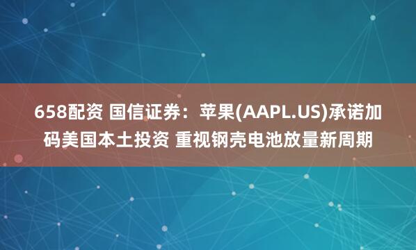 658配资 国信证券：苹果(AAPL.US)承诺加码美国本土投资 重视钢壳电池放量新周期
