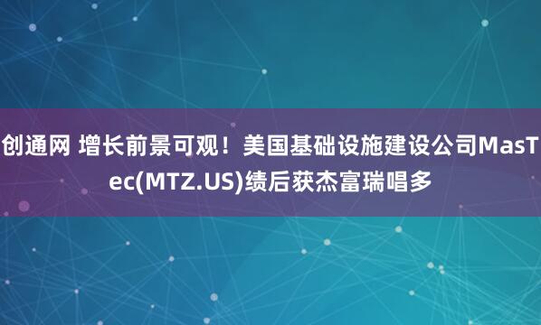 创通网 增长前景可观！美国基础设施建设公司MasTec(MTZ.US)绩后获杰富瑞唱多