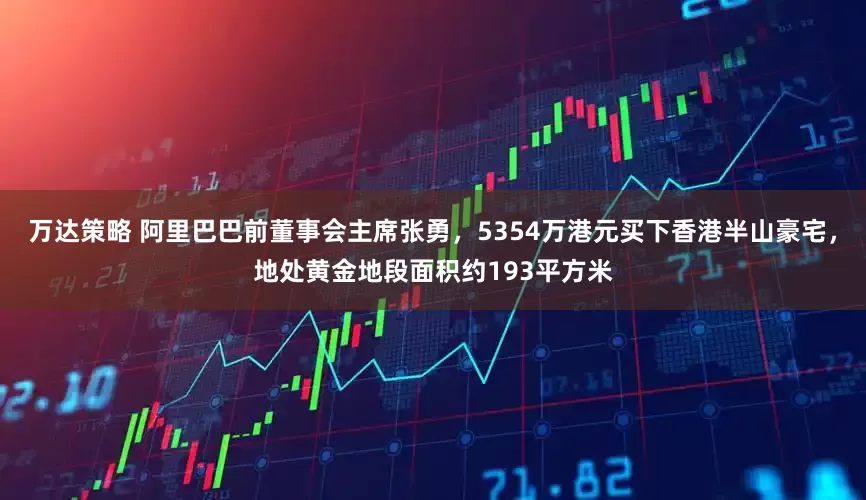 万达策略 阿里巴巴前董事会主席张勇，5354万港元买下香港半山豪宅，地处黄金地段面积约193平方米