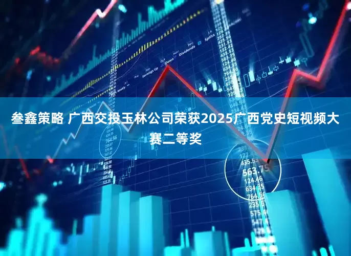 叁鑫策略 广西交投玉林公司荣获2025广西党史短视频大赛二等奖