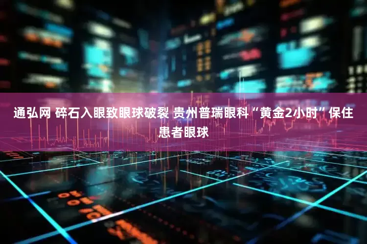 通弘网 碎石入眼致眼球破裂 贵州普瑞眼科“黄金2小时”保住患者眼球