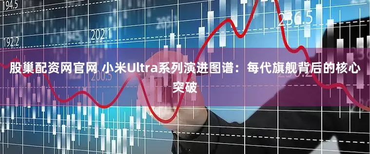 股巢配资网官网 小米Ultra系列演进图谱：每代旗舰背后的核心突破