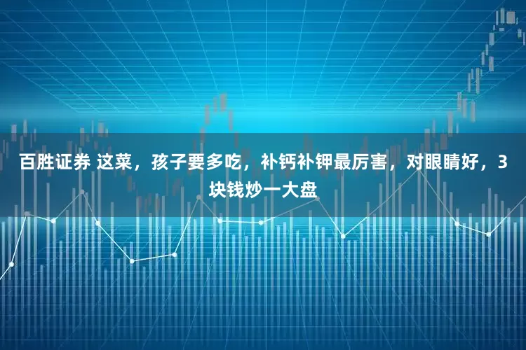 百胜证券 这菜，孩子要多吃，补钙补钾最厉害，对眼睛好，3块钱炒一大盘