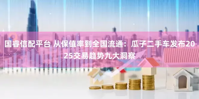 国睿信配平台 从保值率到全国流通：瓜子二手车发布2025交易趋势九大洞察