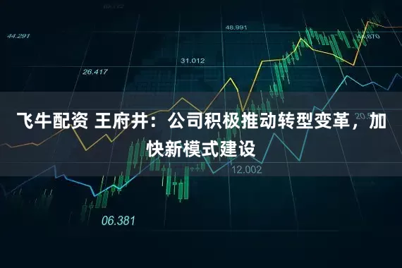 飞牛配资 王府井：公司积极推动转型变革，加快新模式建设