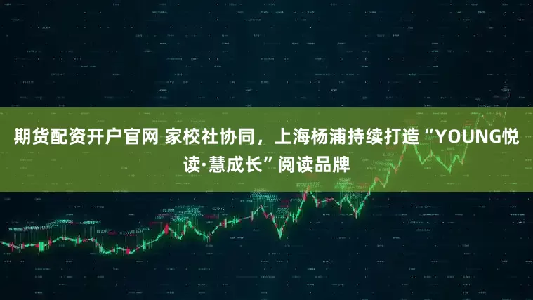 期货配资开户官网 家校社协同，上海杨浦持续打造“YOUNG悦读·慧成长”阅读品牌