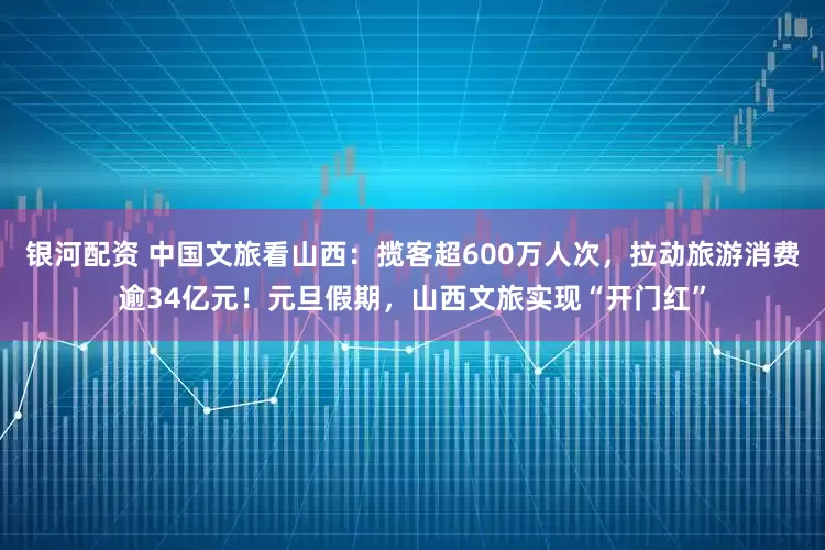 银河配资 中国文旅看山西：揽客超600万人次，拉动旅游消费逾34亿元！元旦假期，山西文旅实现“开门红”