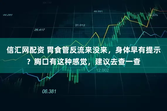 信汇网配资 胃食管反流来没来，身体早有提示？胸口有这种感觉，建议去查一查
