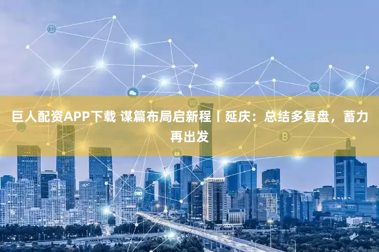 巨人配资APP下载 谋篇布局启新程丨延庆：总结多复盘，蓄力再出发