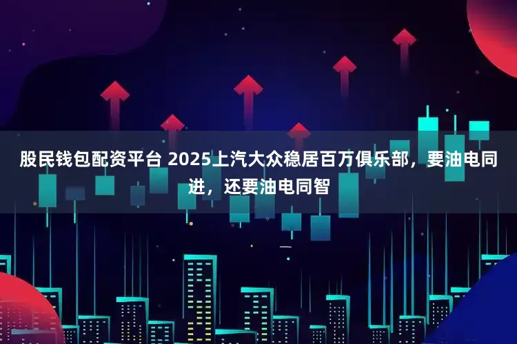 股民钱包配资平台 2025上汽大众稳居百万俱乐部，要油电同进，还要油电同智