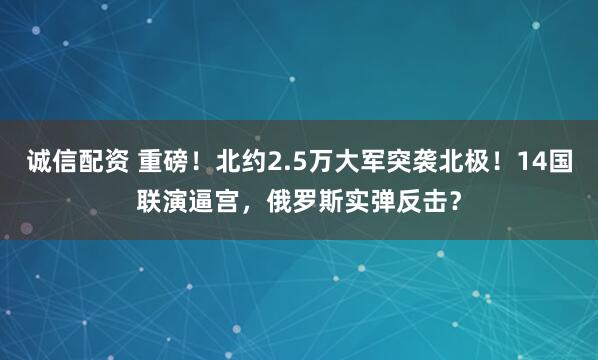 诚信配资 重磅！北约2.5万大军突袭北极！14国联演逼宫，俄罗斯实弹反击？