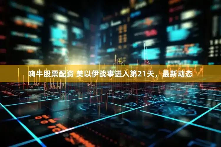 嗨牛股票配资 美以伊战事进入第21天，最新动态