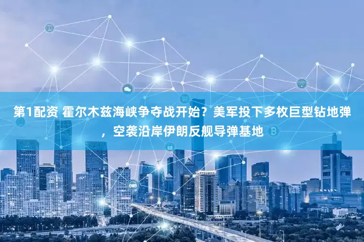 第1配资 霍尔木兹海峡争夺战开始？美军投下多枚巨型钻地弹，空袭沿岸伊朗反舰导弹基地