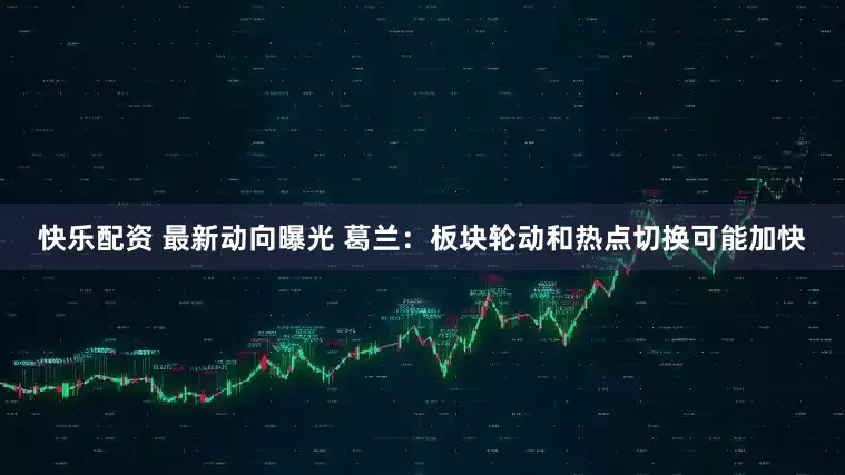 快乐配资 最新动向曝光 葛兰：板块轮动和热点切换可能加快