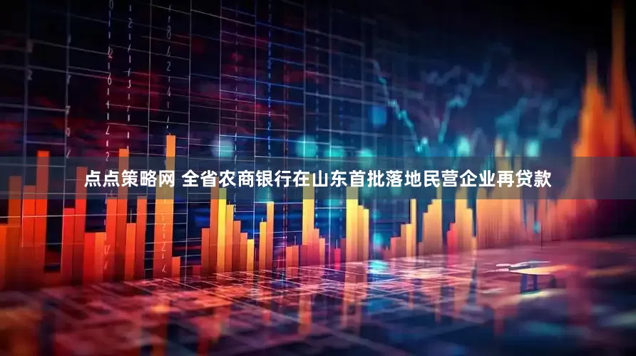点点策略网 全省农商银行在山东首批落地民营企业再贷款