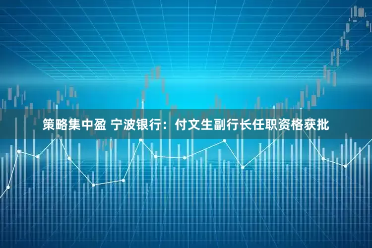 策略集中盈 宁波银行：付文生副行长任职资格获批